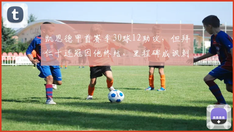凯恩德甲首赛季30球12助攻，但拜仁十连冠因他终结，里程碑成讽刺