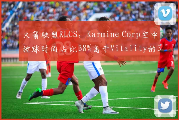 火箭联盟RLCS，Karmine Corp空中控球时间占比38%高于Vitality的30%，但后者地面防守更稳